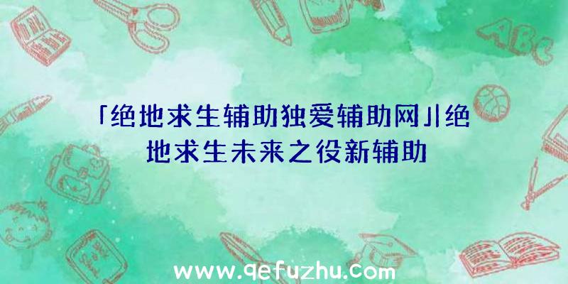 「绝地求生辅助独爱辅助网」|绝地求生未来之役新辅助
